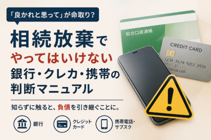 「良かれと思って」が命取り？相続放棄で注意すべき銀行・クレカ・携帯の判断マニュアル
